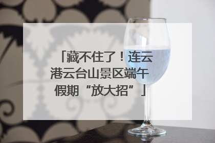 藏不住了！连云港云台山景区端午假期“放大招”