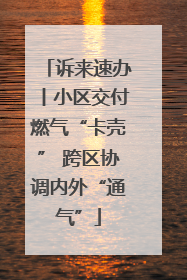 诉来速办丨小区交付燃气“卡壳” 跨区协调内外“通气”
