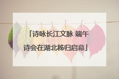 诗咏长江文脉 端午诗会在湖北秭归启幕