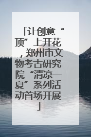 让创意“顶”上开花，郑州市文物考古研究院“清凉一夏”系列活动首场开展