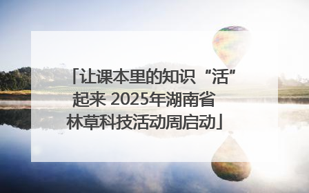 让课本里的知识“活”起来 2025年湖南省林草科技活动周启动