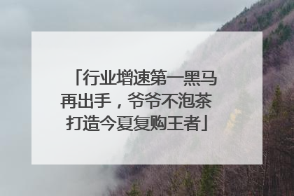 行业增速第一黑马再出手，爷爷不泡茶打造今夏复购王者