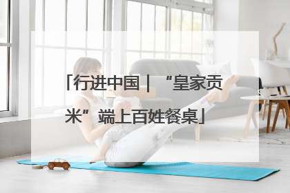 行进中国｜“皇家贡米”端上百姓餐桌