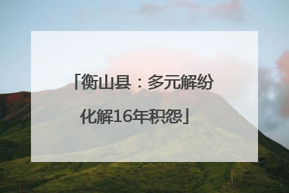 衡山县：多元解纷化解16年积怨
