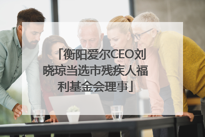 衡阳爱尔CEO刘晓琼当选市残疾人福利基金会理事