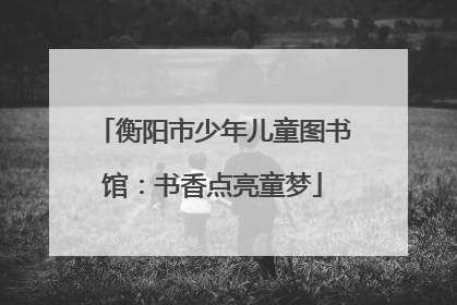 衡阳市少年儿童图书馆：书香点亮童梦