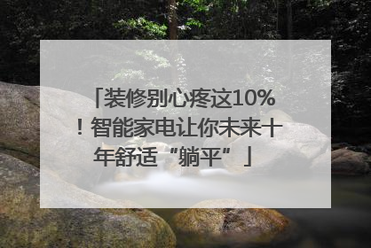装修别心疼这10%！智能家电让你未来十年舒适“躺平”