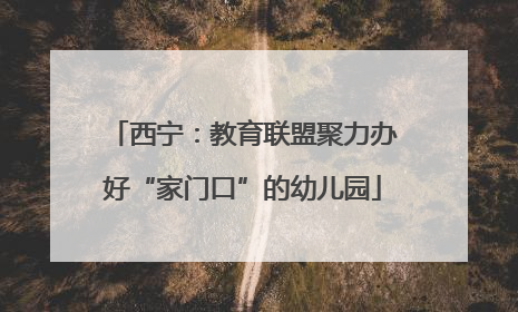 西宁：教育联盟聚力办好“家门口”的幼儿园