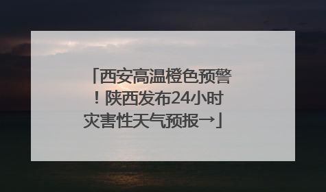 西安高温橙色预警！陕西发布24小时灾害性天气预报→