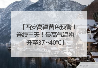 西安高温黄色预警！连续三天！最高气温将升至37~40℃