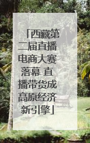 西藏第二届直播电商大赛落幕 直播带货成高原经济新引擎