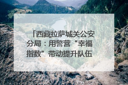 西藏拉萨城关公安分局：用警营“幸福指数”带动提升队伍“战力指数”