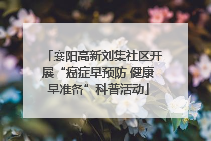 襄阳高新刘集社区开展“癌症早预防 健康早准备”科普活动