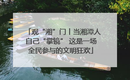 观“湘”门丨当湘潭人自己“掌镜” 这是一场全民参与的文明狂欢