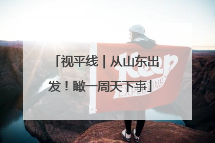 视平线｜从山东出发！瞰一周天下事