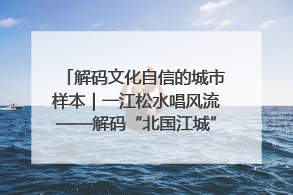 解码文化自信的城市样本｜一江松水唱风流——解码“北国江城”吉林的文化自信样本