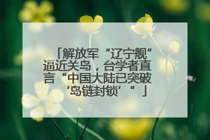 解放军“辽宁舰”逼近关岛，台学者直言“中国大陆已突破‘岛链封锁’”