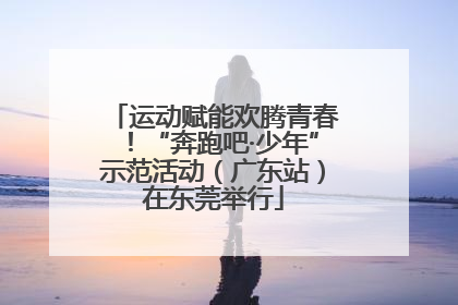 运动赋能欢腾青春！“奔跑吧·少年”示范活动（广东站）在东莞举行