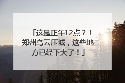 这是正午12点？！郑州乌云压城，这些地方已经下大了！