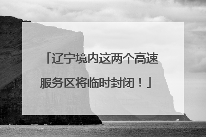 辽宁境内这两个高速服务区将临时封闭！