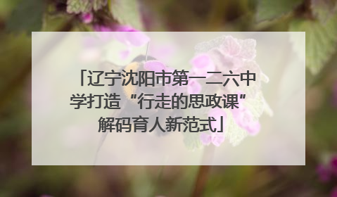 辽宁沈阳市第一二六中学打造“行走的思政课” 解码育人新范式