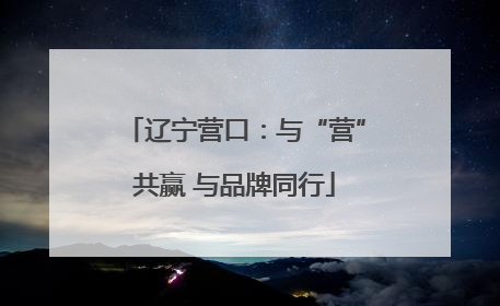 辽宁营口：与“营”共赢 与品牌同行