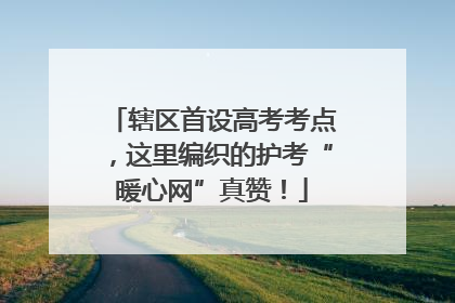 辖区首设高考考点，这里编织的护考“暖心网”真赞！