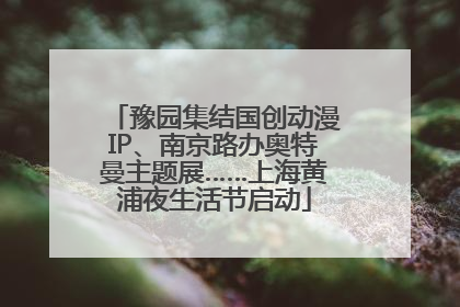 豫园集结国创动漫IP、南京路办奥特曼主题展……上海黄浦夜生活节启动