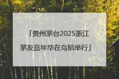 贵州茅台2025浙江茅友嘉年华在乌镇举行