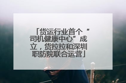 货运行业首个“司机健康中心”成立，货拉拉和深圳职防院联合运营
