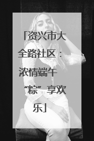 资兴市大全路社区：浓情端午 “粽”享欢乐