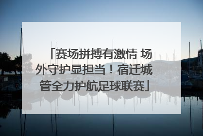 赛场拼搏有激情 场外守护显担当！宿迁城管全力护航足球联赛