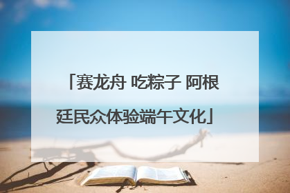 赛龙舟 吃粽子 阿根廷民众体验端午文化