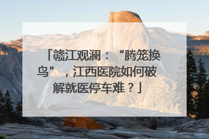 赣江观澜：“腾笼换鸟”，江西医院如何破解就医停车难？