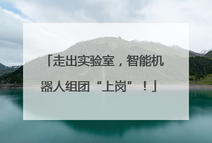 走出实验室，智能机器人组团“上岗”！