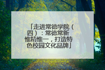 走进常德学院（四）：常德常新 惟精惟一，打造特色校园文化品牌