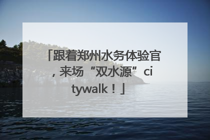 跟着郑州水务体验官，来场“双水源”citywalk！