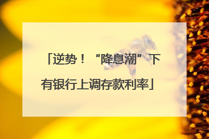 逆势！“降息潮”下有银行上调存款利率