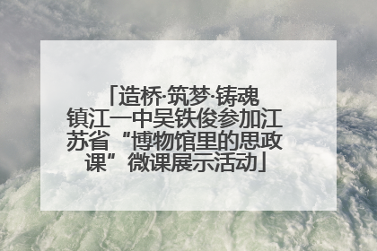 造桥·筑梦·铸魂 镇江一中吴铁俊参加江苏省“博物馆里的思政课”微课展示活动