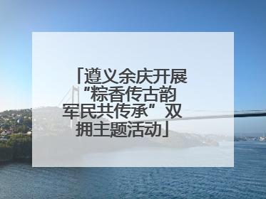遵义余庆开展“粽香传古韵 军民共传承”双拥主题活动