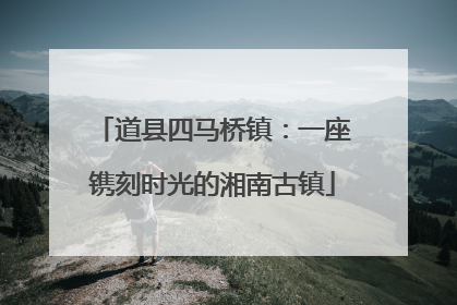 道县四马桥镇：一座镌刻时光的湘南古镇