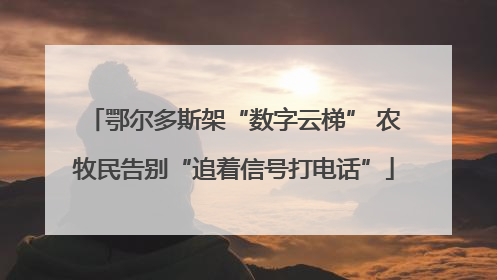 鄂尔多斯架“数字云梯” 农牧民告别“追着信号打电话”