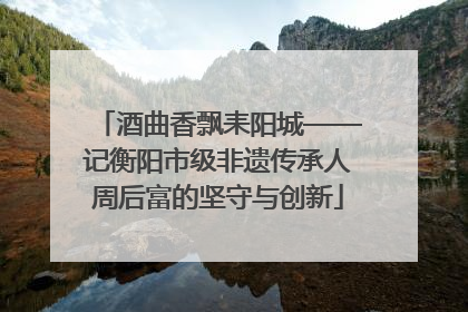 酒曲香飘耒阳城——记衡阳市级非遗传承人周后富的坚守与创新