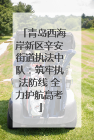 青岛西海岸新区辛安街道执法中队：筑牢执法防线 全力护航高考