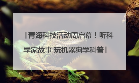 青海科技活动周启幕！听科学家故事 玩机器狗学科普