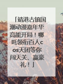 靖港古镇国潮动漫嘉年华高能开局！哪吒领衔百人cos天团等你闯天关、赢豪礼！