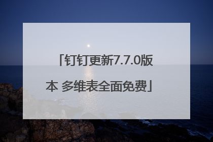 钉钉更新7.7.0版本 多维表全面免费