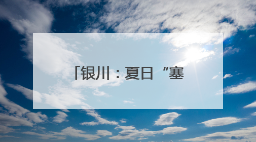 银川：夏日“塞上湖城”美如画