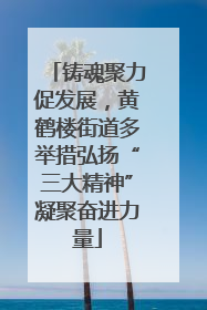 铸魂聚力促发展，黄鹤楼街道多举措弘扬“三大精神”凝聚奋进力量
