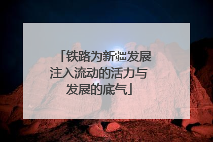 铁路为新疆发展注入流动的活力与发展的底气